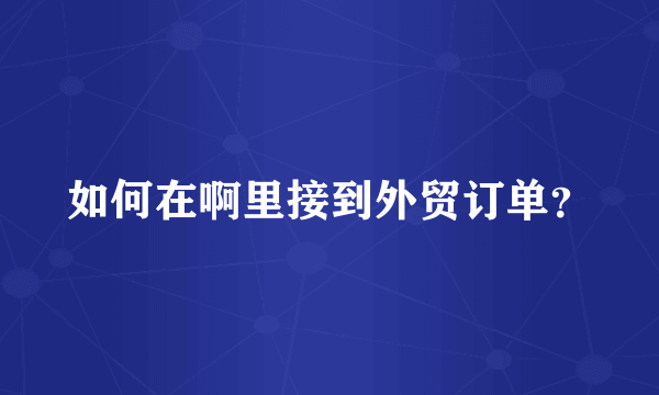 如何在啊里接到外贸订单？