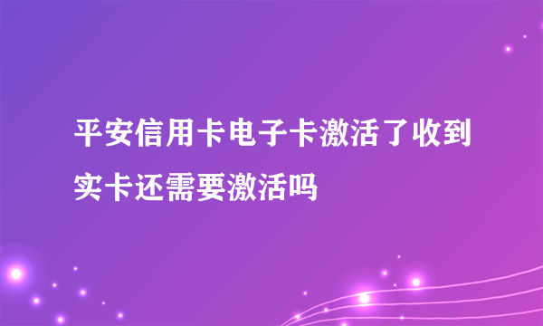 平安信用卡电子卡激活了收到实卡还需要激活吗