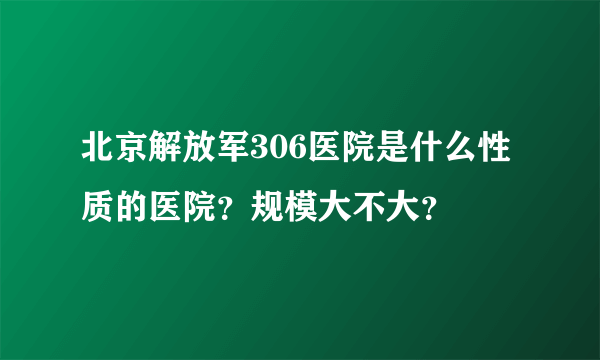 北京解放军306医院是什么性质的医院？规模大不大？