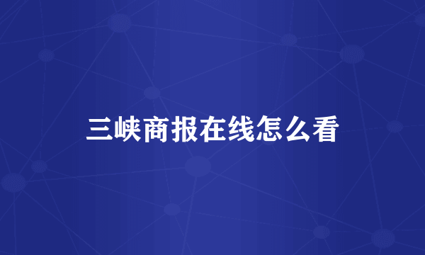 三峡商报在线怎么看