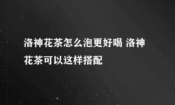 洛神花茶怎么泡更好喝 洛神花茶可以这样搭配
