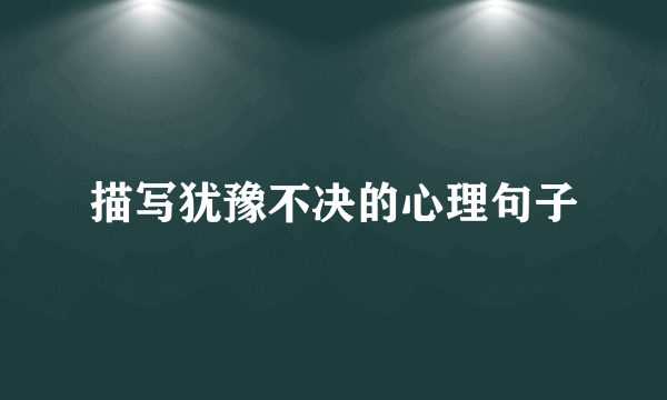 描写犹豫不决的心理句子