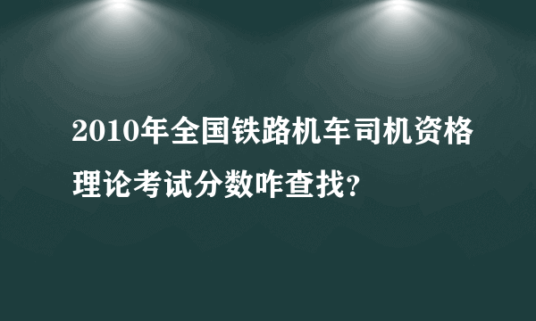 2010年全国铁路机车司机资格理论考试分数咋查找？
