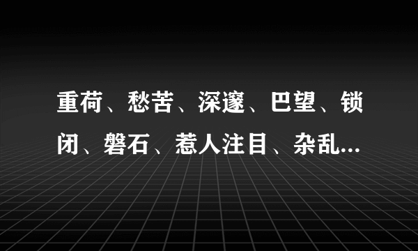 重荷、愁苦、深邃、巴望、锁闭、磐石、惹人注目、杂乱无章、不见天日的拼音是什么呀？全部的拼音