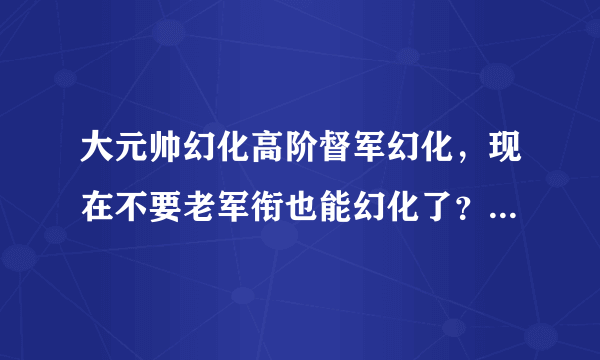 大元帅幻化高阶督军幻化，现在不要老军衔也能幻化了？ 真的假的？好激动~
