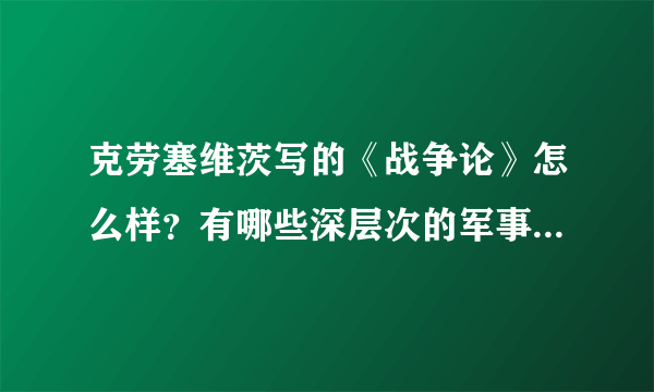 克劳塞维茨写的《战争论》怎么样？有哪些深层次的军事理论？据说这部著作在世界军事著作中名列前茅