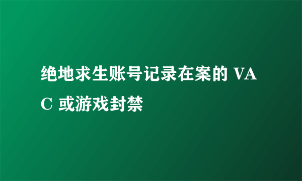 绝地求生账号记录在案的 VAC 或游戏封禁