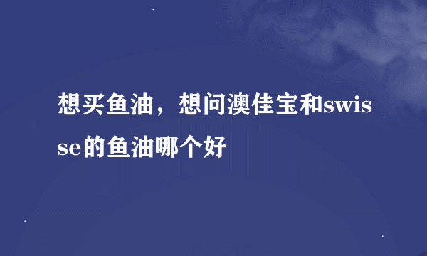 想买鱼油，想问澳佳宝和swisse的鱼油哪个好