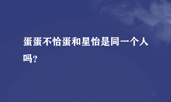 蛋蛋不恰蛋和星怡是同一个人吗？