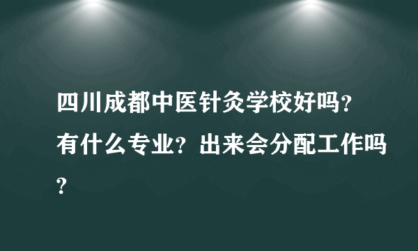 四川成都中医针灸学校好吗？有什么专业？出来会分配工作吗?