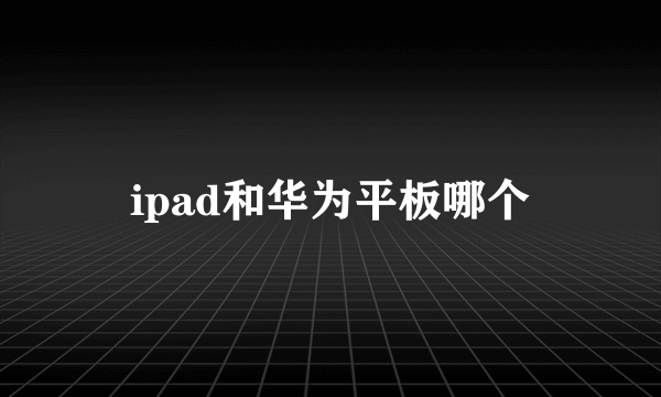 ipad和华为平板哪个