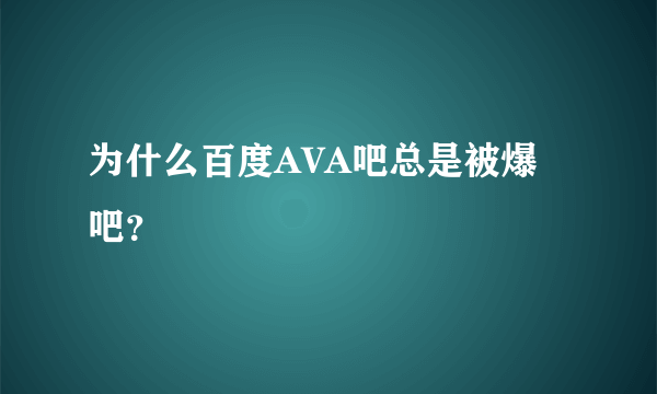 为什么百度AVA吧总是被爆吧？