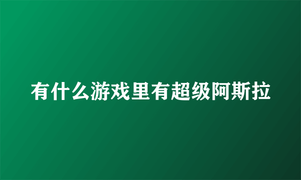 有什么游戏里有超级阿斯拉