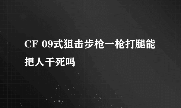 CF 09式狙击步枪一枪打腿能把人干死吗