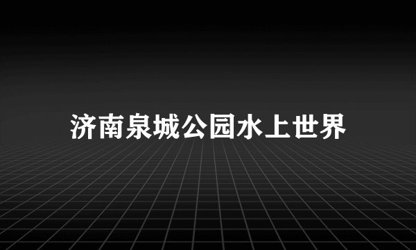济南泉城公园水上世界