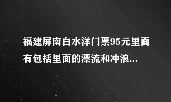 福建屏南白水洋门票95元里面有包括里面的漂流和冲浪费用吗？