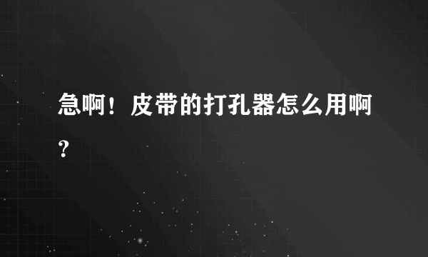 急啊！皮带的打孔器怎么用啊？