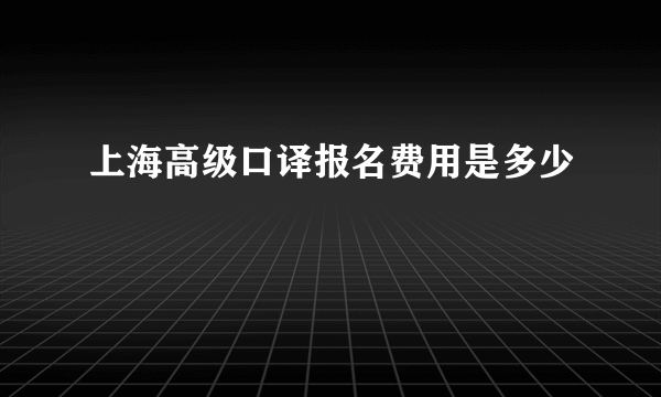 上海高级口译报名费用是多少