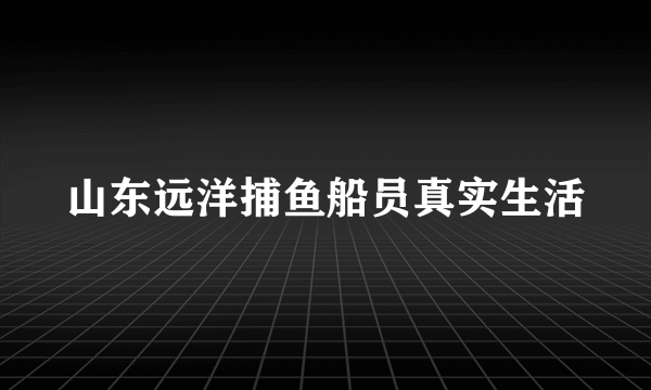 山东远洋捕鱼船员真实生活