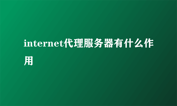 internet代理服务器有什么作用