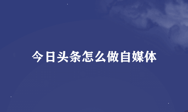 今日头条怎么做自媒体