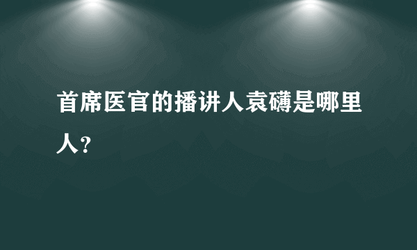 首席医官的播讲人袁礴是哪里人？