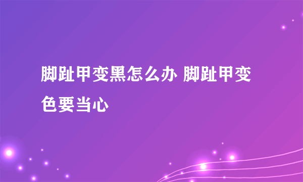 脚趾甲变黑怎么办 脚趾甲变色要当心