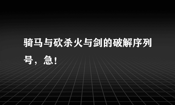 骑马与砍杀火与剑的破解序列号，急！