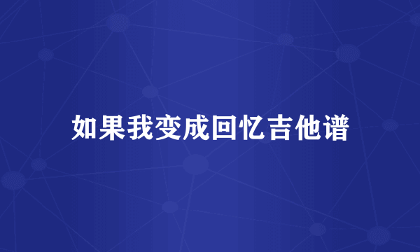 如果我变成回忆吉他谱