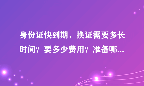 身份证快到期，换证需要多长时间？要多少费用？准备哪些材料？请详细说明！