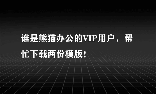 谁是熊猫办公的VIP用户，帮忙下载两份模版！