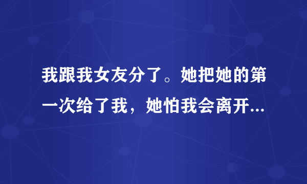 我跟我女友分了。她把她的第一次给了我，她怕我会离开她，我刚哄好了她。她有个哥不是亲哥，她哥喜欢她追