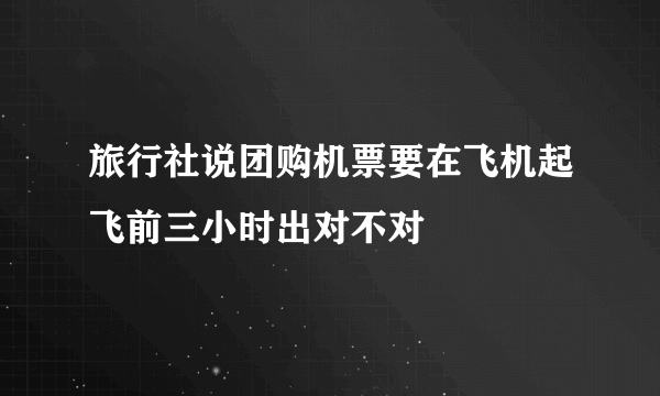 旅行社说团购机票要在飞机起飞前三小时出对不对