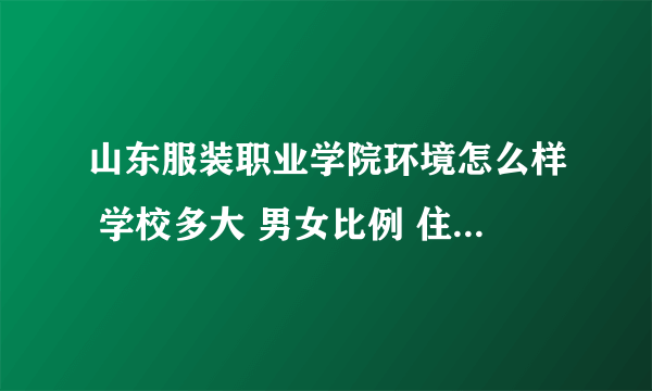 山东服装职业学院环境怎么样 学校多大 男女比例 住宿环境如何