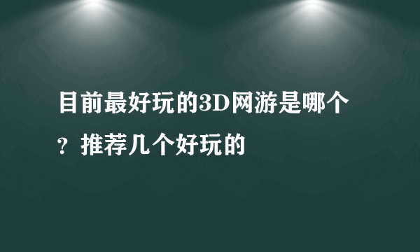 目前最好玩的3D网游是哪个？推荐几个好玩的