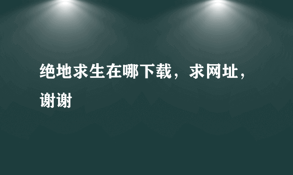 绝地求生在哪下载，求网址，谢谢