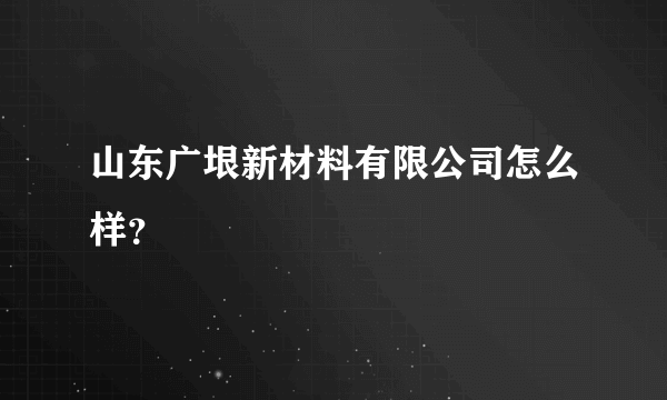 山东广垠新材料有限公司怎么样？