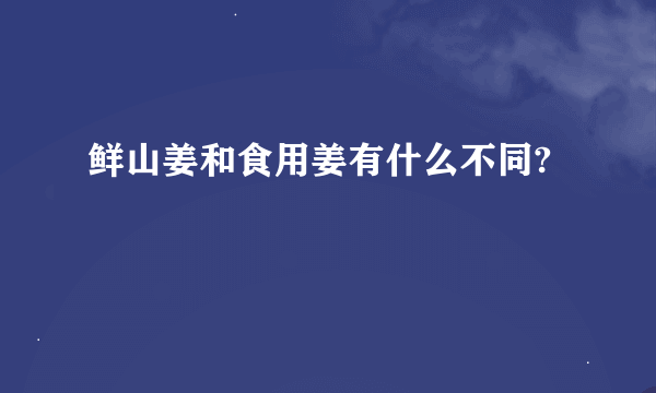 鲜山姜和食用姜有什么不同?