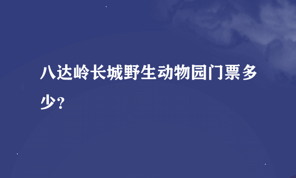八达岭长城野生动物园门票多少？