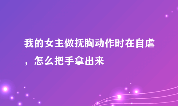 我的女主做抚胸动作时在自虐，怎么把手拿出来