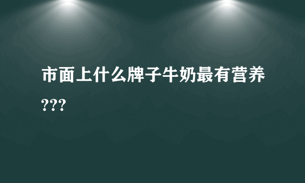 市面上什么牌子牛奶最有营养???