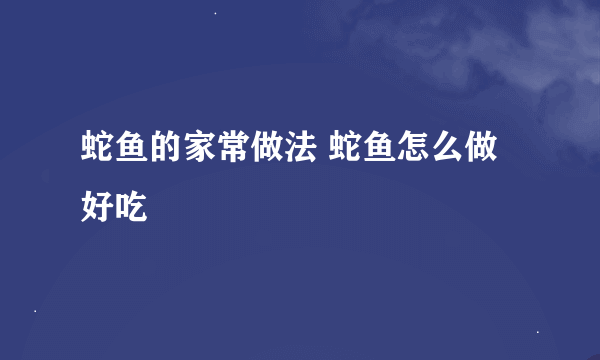 蛇鱼的家常做法 蛇鱼怎么做好吃