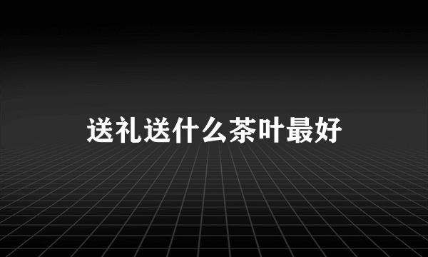 送礼送什么茶叶最好