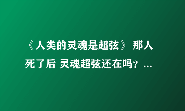 《人类的灵魂是超弦》 那人死了后 灵魂超弦还在吗？ 它又是怎么形式存在？