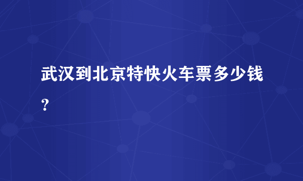 武汉到北京特快火车票多少钱？