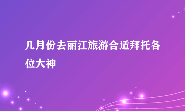 几月份去丽江旅游合适拜托各位大神