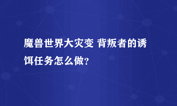 魔兽世界大灾变 背叛者的诱饵任务怎么做？