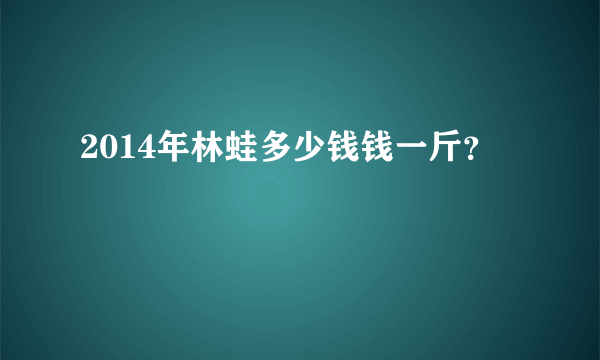 2014年林蛙多少钱钱一斤？