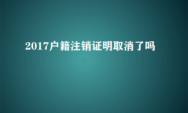2017户籍注销证明取消了吗