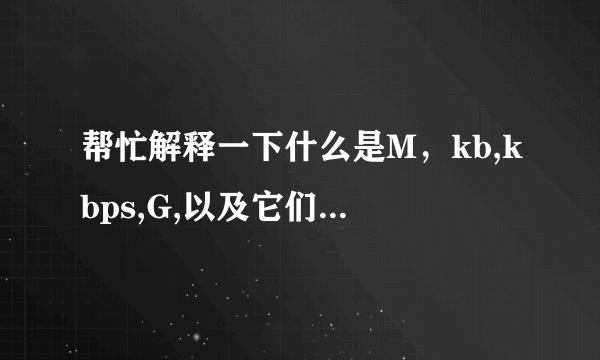 帮忙解释一下什么是M，kb,kbps,G,以及它们之间怎么换算啊？？